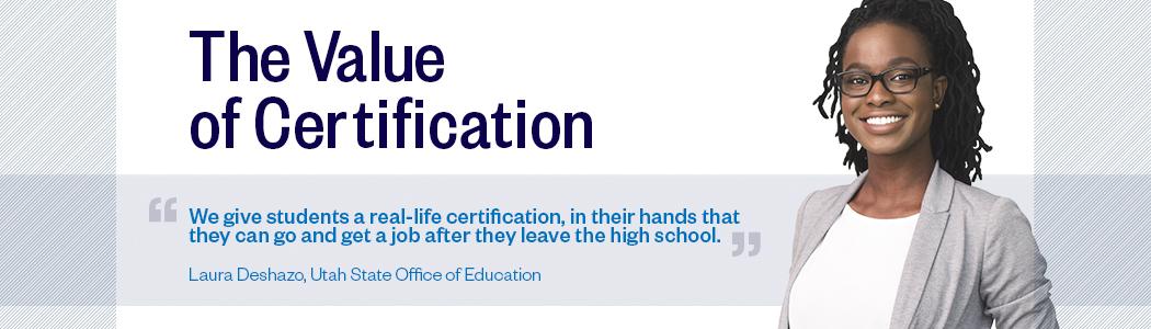 The Value of Certification: We give students a real-life certification, in their hands that they can go and get a job after they leave the high school. Laura Deshazo, Utah State Office of Education